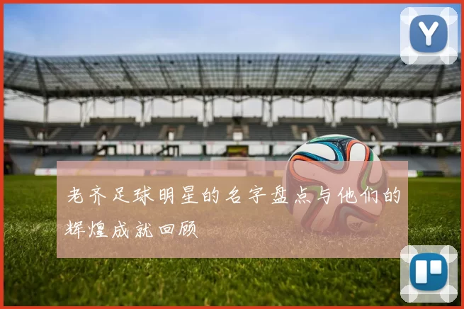 老齐足球明星的名字盘点与他们的辉煌成就回顾
