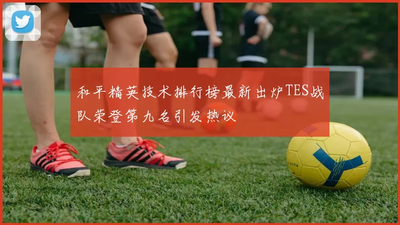 和平精英技术排行榜最新出炉TES战队荣登第九名引发热议