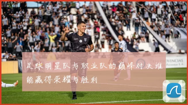 足球明星队与职业队的巅峰对决谁能赢得荣耀与胜利