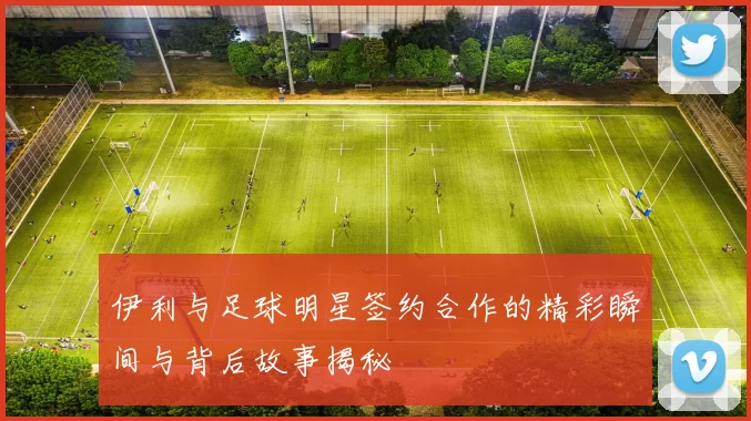 伊利与足球明星签约合作的精彩瞬间与背后故事揭秘