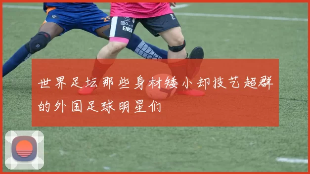 世界足坛那些身材矮小却技艺超群的外国足球明星们