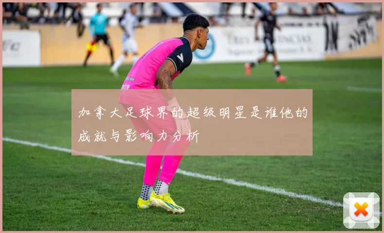 加拿大足球界的超级明星是谁他的成就与影响力分析