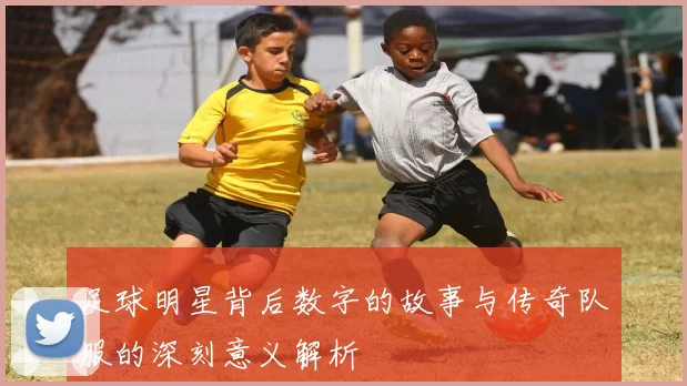 足球明星背后数字的故事与传奇队服的深刻意义解析