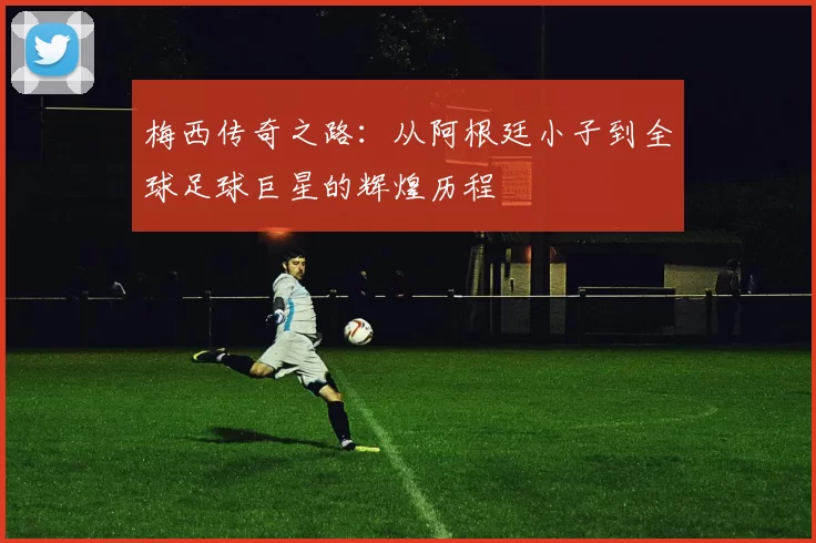 梅西传奇之路：从阿根廷小子到全球足球巨星的辉煌历程