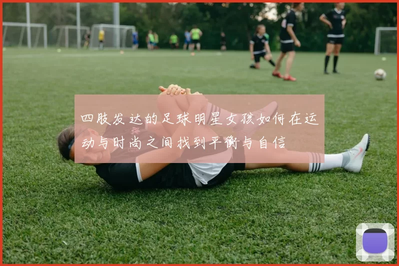 四肢发达的足球明星女孩如何在运动与时尚之间找到平衡与自信