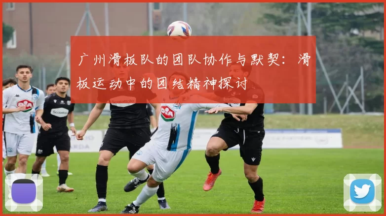 广州滑板队的团队协作与默契：滑板运动中的团结精神探讨