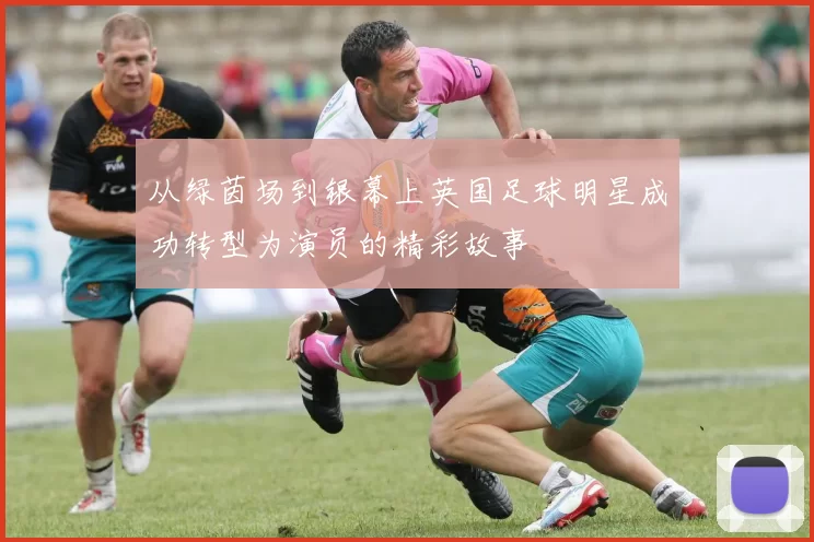 从绿茵场到银幕上英国足球明星成功转型为演员的精彩故事