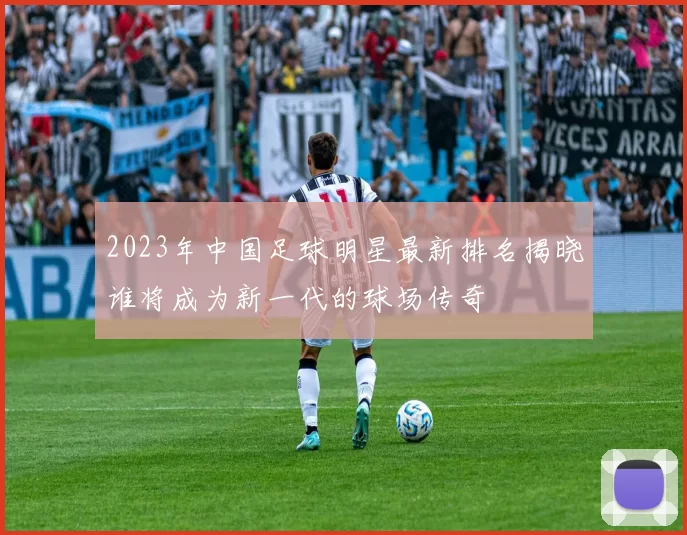 2023年中国足球明星最新排名揭晓谁将成为新一代的球场传奇
