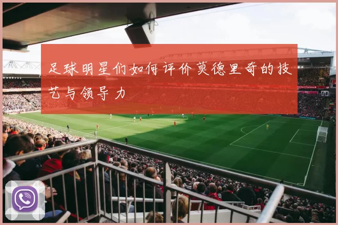 足球明星们如何评价莫德里奇的技艺与领导力