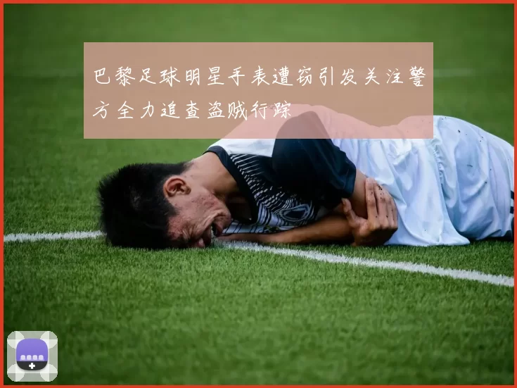 巴黎足球明星手表遭窃引发关注警方全力追查盗贼行踪