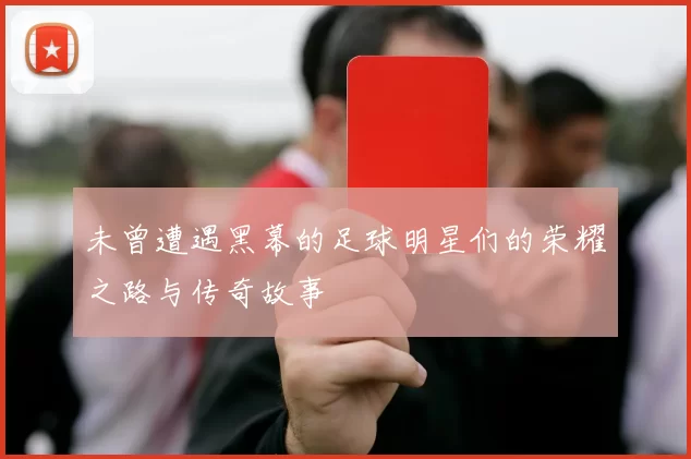 未曾遭遇黑幕的足球明星们的荣耀之路与传奇故事