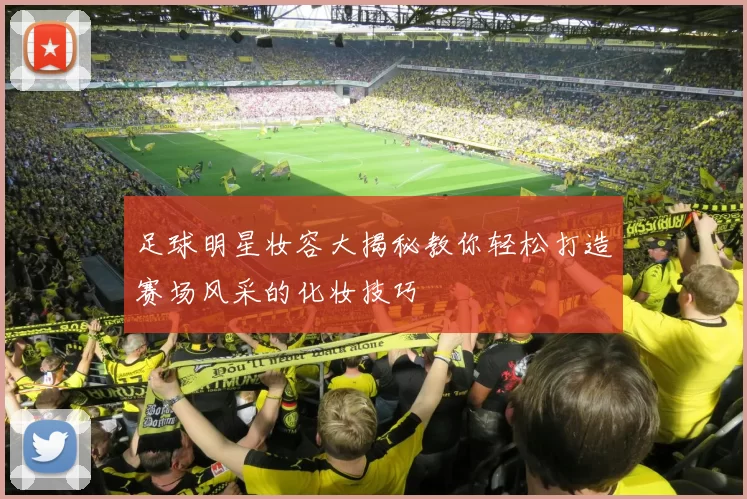 足球明星妆容大揭秘教你轻松打造赛场风采的化妆技巧