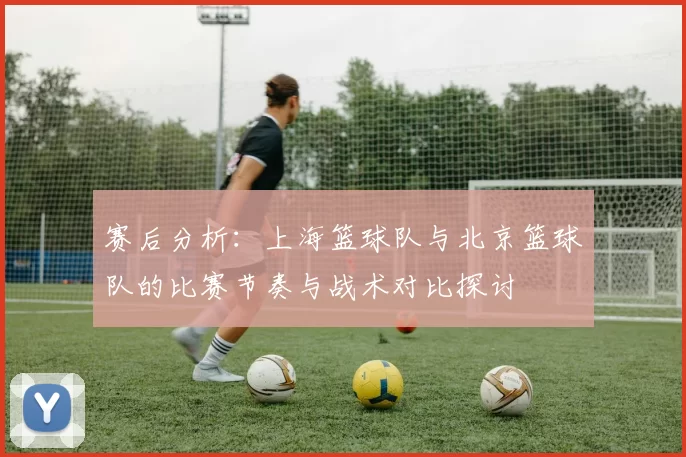 赛后分析：上海篮球队与北京篮球队的比赛节奏与战术对比探讨