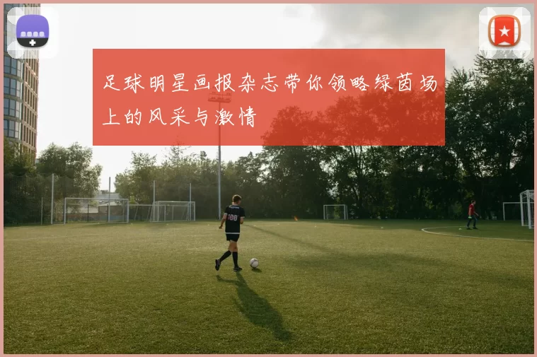 足球明星画报杂志带你领略绿茵场上的风采与激情