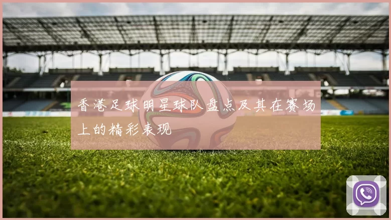 香港足球明星球队盘点及其在赛场上的精彩表现
