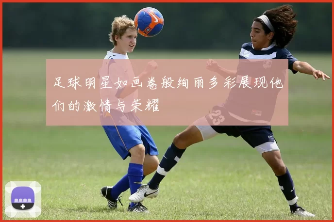 足球明星如画卷般绚丽多彩展现他们的激情与荣耀
