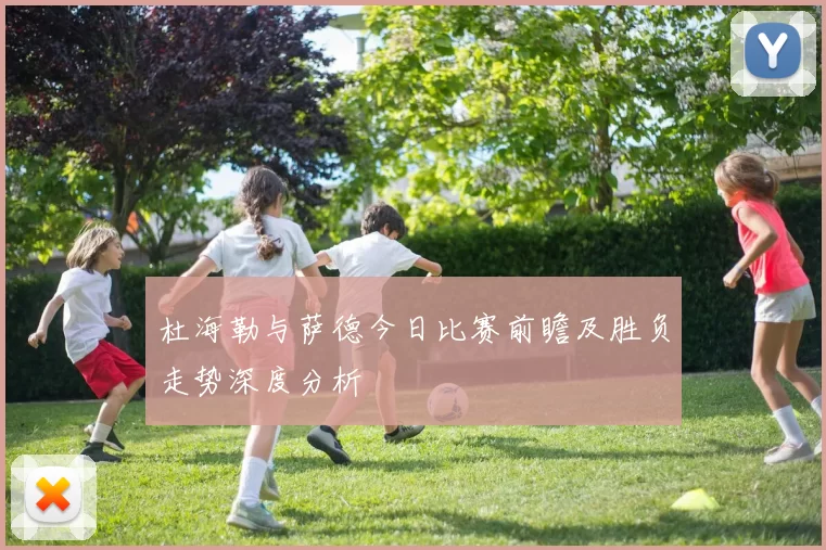 杜海勒与萨德今日比赛前瞻及胜负走势深度分析