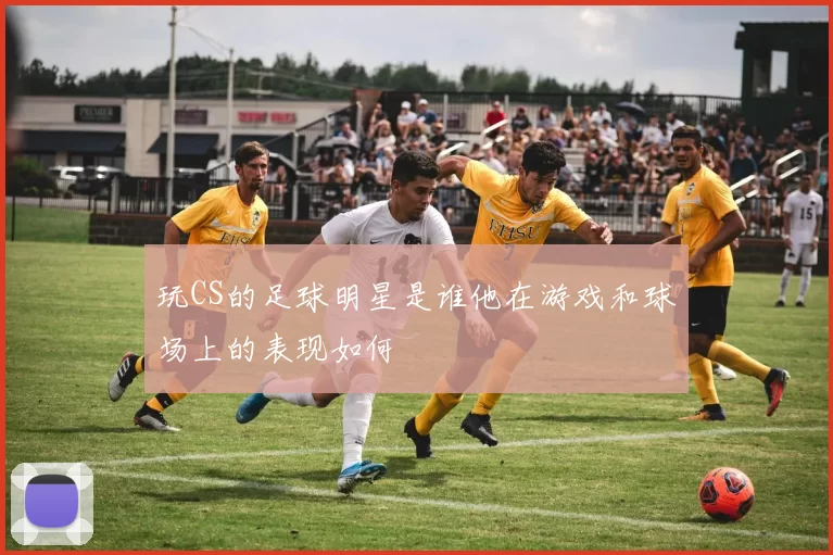 玩CS的足球明星是谁他在游戏和球场上的表现如何