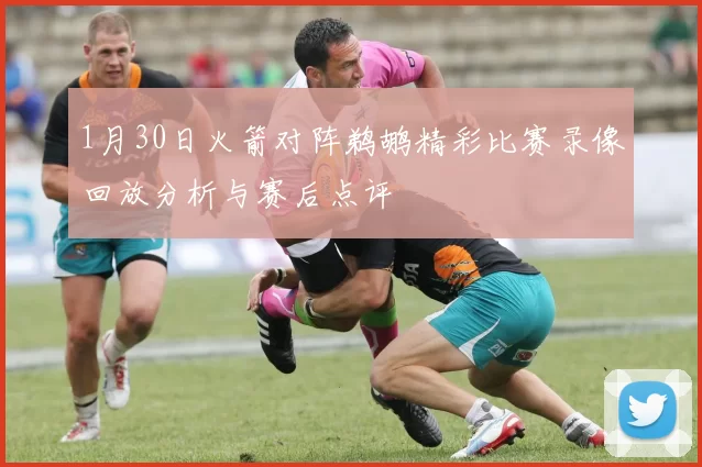 1月30日火箭对阵鹈鹕精彩比赛录像回放分析与赛后点评
