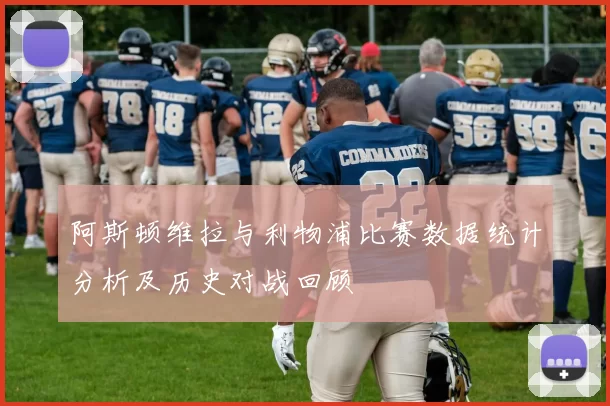 阿斯顿维拉与利物浦比赛数据统计分析及历史对战回顾