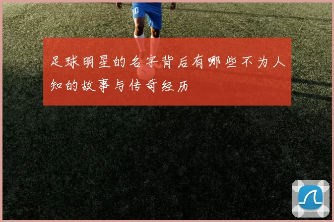 足球明星的名字背后有哪些不为人知的故事与传奇经历