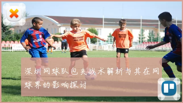 深圳网球队包夹战术解析与其在网球界的影响探讨