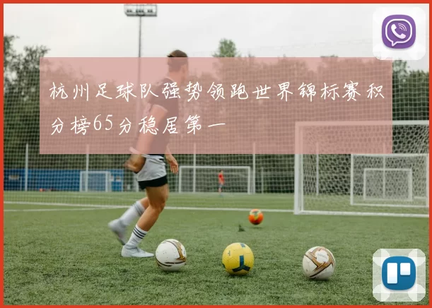杭州足球队强势领跑世界锦标赛积分榜65分稳居第一