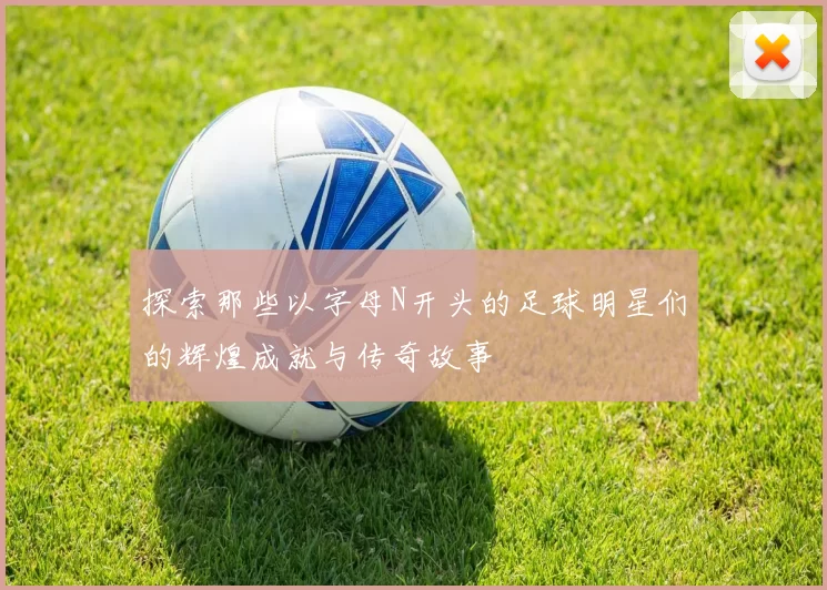 探索那些以字母N开头的足球明星们的辉煌成就与传奇故事