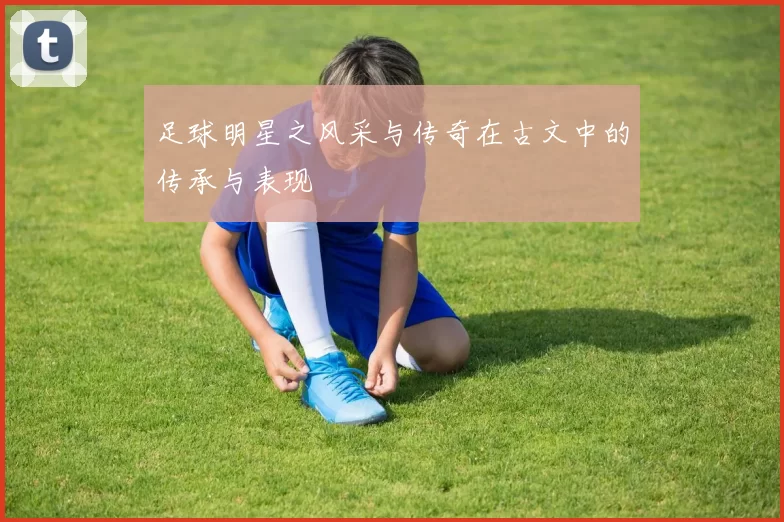 足球明星之风采与传奇在古文中的传承与表现
