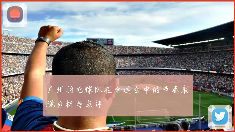 广州羽毛球队在全运会中的节奏表现分析与点评