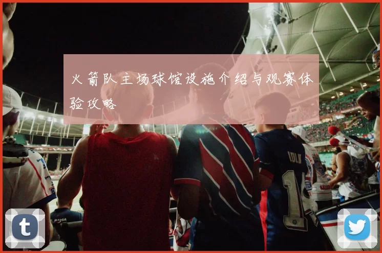 火箭队主场球馆设施介绍与观赛体验攻略