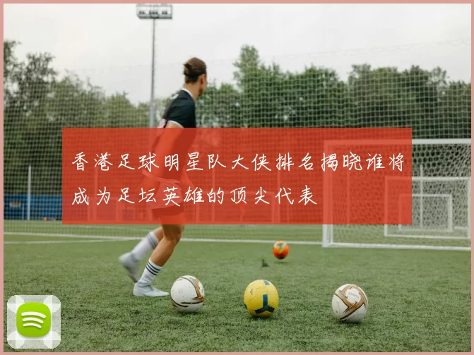 香港足球明星队大侠排名揭晓谁将成为足坛英雄的顶尖代表