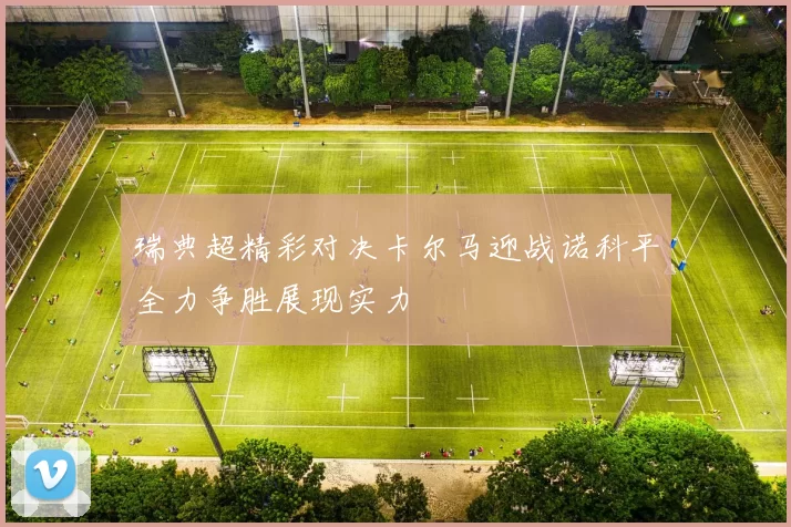 瑞典超精彩对决卡尔马迎战诺科平全力争胜展现实力