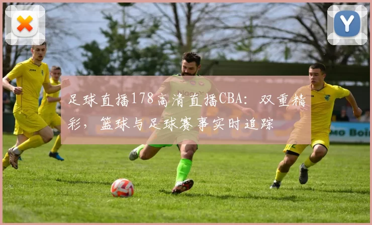 足球直播178高清直播CBA：双重精彩，篮球与足球赛事实时追踪