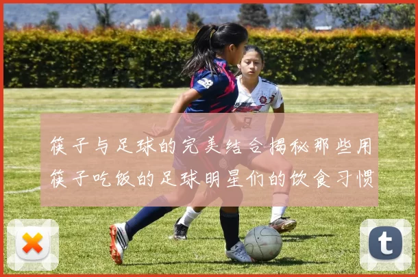 筷子与足球的完美结合揭秘那些用筷子吃饭的足球明星们的饮食习惯