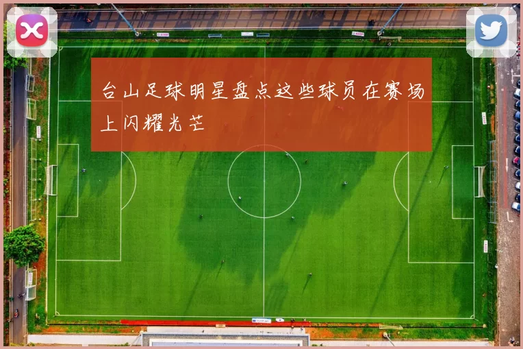 台山足球明星盘点这些球员在赛场上闪耀光芒