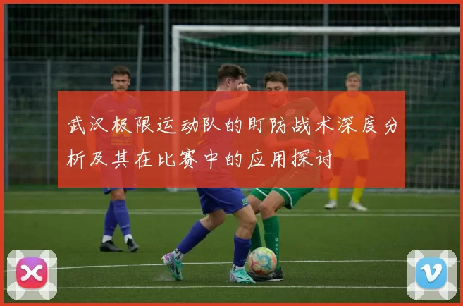 武汉极限运动队的盯防战术深度分析及其在比赛中的应用探讨