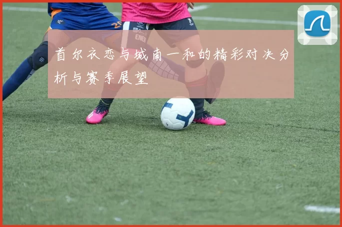首尔衣恋与城南一和的精彩对决分析与赛季展望