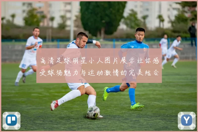 高清足球明星小人图片展示让你感受球场魅力与运动激情的完美结合