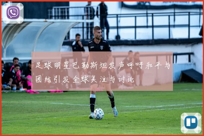 足球明星巴勒斯坦发声呼吁和平与团结引发全球关注与讨论