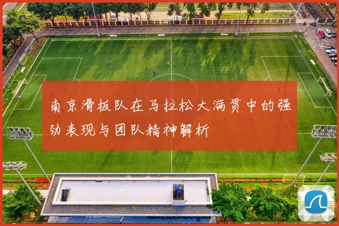 南京滑板队在马拉松大满贯中的强劲表现与团队精神解析