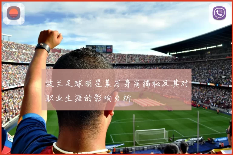 波兰足球明星莱万身高揭秘及其对职业生涯的影响分析