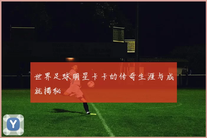 世界足球明星卡卡的传奇生涯与成就揭秘