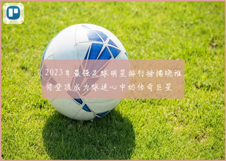 2023年最强足球明星排行榜揭晓谁将登顶成为球迷心中的传奇巨星