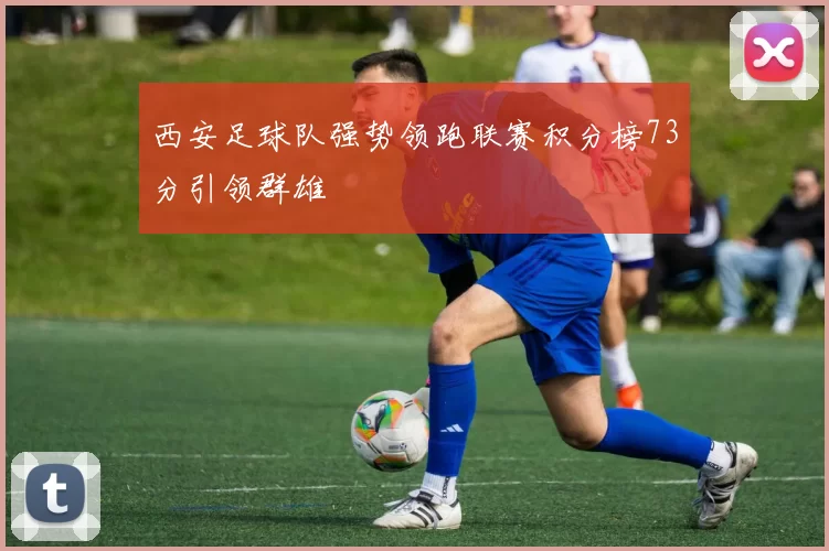 西安足球队强势领跑联赛积分榜73分引领群雄