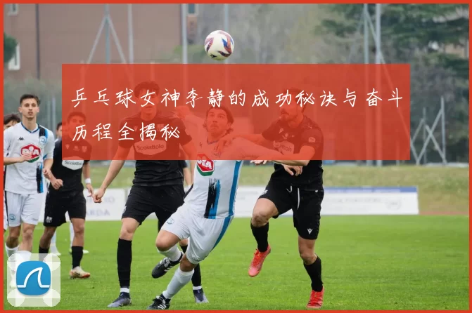 乒乓球女神李静的成功秘诀与奋斗历程全揭秘