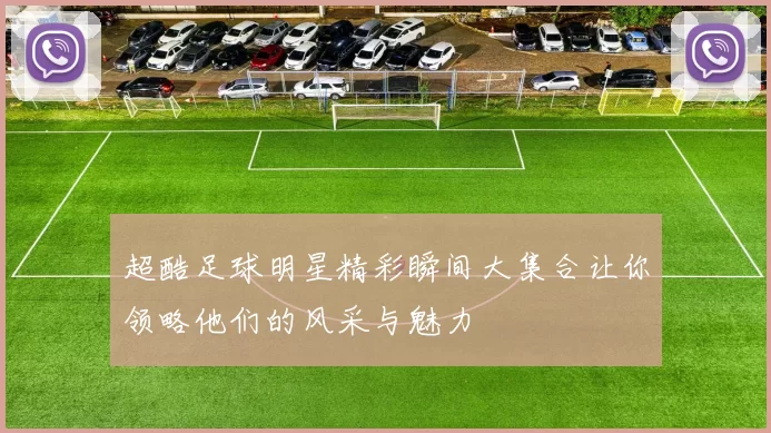超酷足球明星精彩瞬间大集合让你领略他们的风采与魅力
