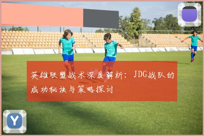英雄联盟战术深度解析：JDG战队的成功秘诀与策略探讨