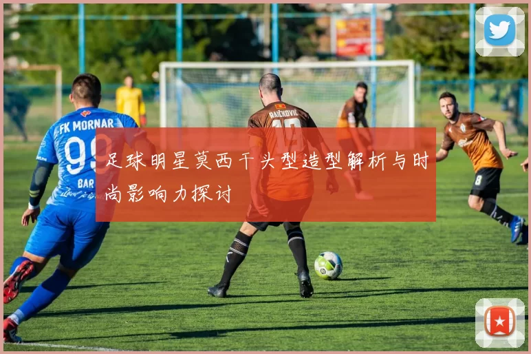 足球明星莫西干头型造型解析与时尚影响力探讨