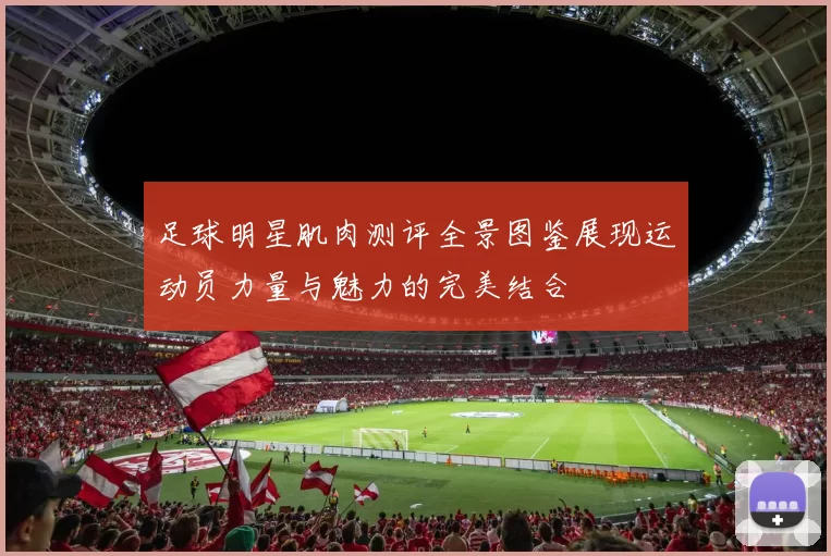 足球明星肌肉测评全景图鉴展现运动员力量与魅力的完美结合